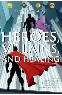 Heroes, Villains, and Healing: A Guide for Male Survivors of Child Sexual Abuse Using D.C. Comic Superheroes and Villains - Kenneth Rogers
