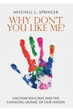 Why Don\'t You Like Me?: Unconscious Bias and the Changing Mosaic of Our Nation - Mitchell L. Springer