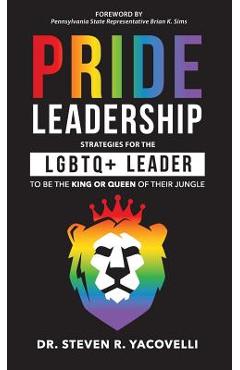 Pride Leadership: Strategies for the LGBTQ+ Leader to be the King or Queen of Their Jungle - Steven Yacovelli