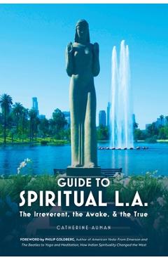 Guide to Spiritual L. A.: The Irreverent, the Awake, and the True: The Irreverent, the Awake, and the True - Catherine Auman