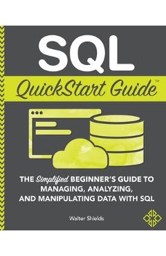 SQL QuickStart Guide: The Simplified Beginner\'s Guide to Managing, Analyzing, and Manipulating Data With SQL - Walter Shields