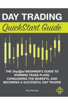 Day Trading QuickStart Guide: The Simplified Beginner's Guide to Winning Trade Plans, Conquering the Markets, and Becoming a Successful Day Trader - Troy Noonan