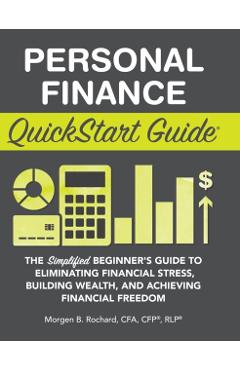 Personal Finance QuickStart Guide: The Simplified Beginner's Guide to Eliminating Financial Stress, Building Wealth, and Achieving Financial Freedom - Morgen Rochard Cfa Cfp Rlp