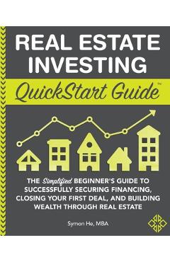Real Estate Investing QuickStart Guide: The Simplified Beginner\'s Guide to Successfully Securing Financing, Closing Your First Deal, and Building Weal - Symon He