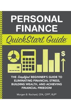 Personal Finance QuickStart Guide: The Simplified Beginner's Guide to Eliminating Financial Stress, Building Wealth, and Achieving Financial Freedom - Morgen Rochard Cfa Cfp Rlp