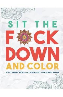 Sit the F*ck Down and Color: Adult Swear Word Coloring Book for Stress Relief - Swear Word Coloring Book Group