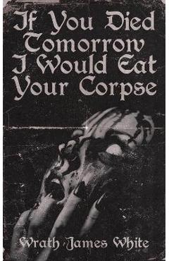 If You Died Tomorrow I Would Eat Your Corpse - Wrath James White