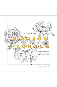 How to Draw Modern Florals: An Introduction to the Art of Flowers, Cacti, and More - Alli Koch