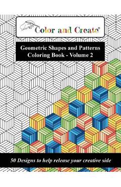 Color and Create - Geometric Shapes and Patterns Coloring Book, Vol.2: 50 Designs to help release your creative side - Color And Create