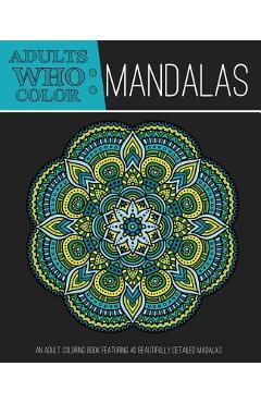 Adults Who Color Mandalas: An Adult Coloring Book Featuring 40 Beautifully Detailed Mandalas - Coloring Books For Adults