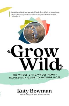 Grow Wild: The Whole-Child, Whole-Family, Nature-Rich Guide to Moving More - Katy Bowman