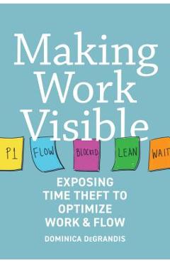 Making Work Visible: Exposing Time Theft to Optimize Work & Flow - Dominica Degrandis