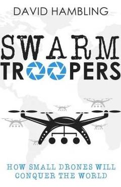 Swarm Troopers: How small drones will conquer the world - David Hambling