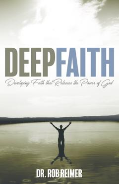 Deep Faith: Developing Faith That Releases the Power of God - Rob Reimer
