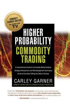 Higher Probability Commodity Trading: A Comprehensive Guide to Commodity Market Analysis, Strategy Development, and Risk Management Techniques Aimed a - Carley Garner