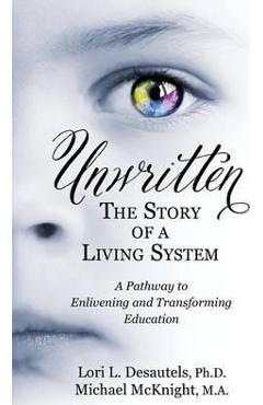 Unwritten, The Story of a Living System: A Pathway to Enlivening and Transforming Education - Lori L. Desautels