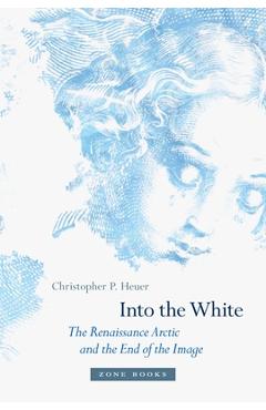 Into the white: the renaissance arctic and the end of the image - christopher p. heuer