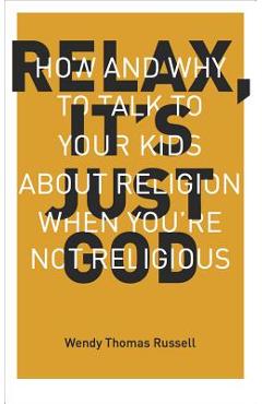 Relax It\'s Just God: How and Why to Talk to Your Kids about Religion When You\'re Not Religious - Wendy Thomas Russell
