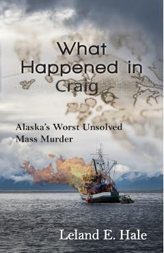 What Happened in Craig: Alaska's Worst Unsolved Mass Murder - Leland E. Hale