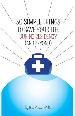 50 Simple Things to Save Your Life During Residency: (and Beyond) - Ben Brown