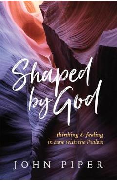 Shaped by God: Thinking and Feeling in Tune with the Psalms - John Piper
