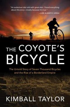 The Coyote\'s Bicycle: The Untold Story of 7,000 Bicycles and the Rise of a Borderland Empire - Kimball Taylor
