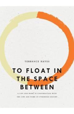 To Float in the Space Between: A Life and Work in Conversation with the Life and Work of Etheridge Knight - Terrance Hayes