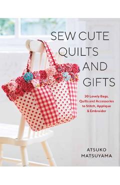 Sew Cute Quilts and Gifts: 30 Lovely Bags, Quilts and Accessories to Stitch, Applique & Embroider - Atsuko Matsuyama