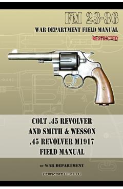 Colt .45 Revolver and Smith & Wesson .45 Revolver M1917 Field Manual: FM 23-36 - War Department