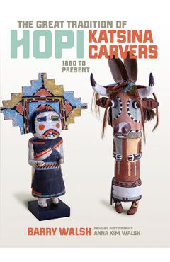 The Great Tradition of Hopi Katsina Carvers: 1860 to Present - Barry Walsh