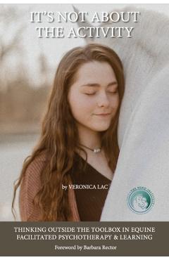 It\'s Not About the Activity: Thinking Outside the Toolbox in Equine- Facilitated Psychotherapy and Learning - Veronica Lac