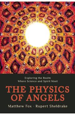 The Physics of Angels: Exploring the Realm Where Science and Spirit Meet - Rupert Sheldrake