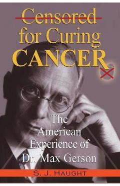 Censured for Curing Cancer - The American Experience of Dr. Max Gerson - S. J. Haught