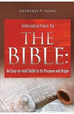 The Bible: An Easy-to-read Guide to Its Purpose and Origin - Geoffrey V. Guns