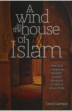 A Wind in the House of Islam: How God Is Drawing Muslims Around the World to Faith in Jesus Christ - David Garrison