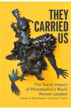 They Carried Us: The Social Impact of Philadelphia\'s Black Women Leaders - Allener M. Baker-rogers