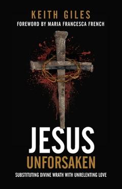Jesus Unforsaken: Substituting Divine Wrath With Unrelenting Love - Keith Giles