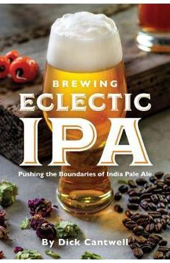 Brewing Eclectic IPA: Pushing the Boundaries of India Pale Ale - Dick Cantwell