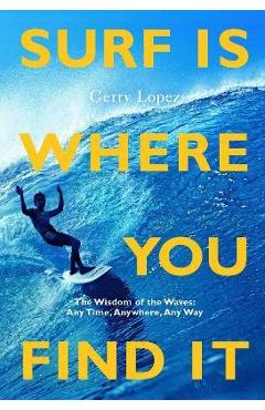 Surf Is Where You Find It: The Wisdom of Waves, Any Time, Anywhere, Any Way -