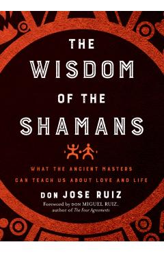 Wisdom of the Shamans: What the Ancient Masters Can Teach Us about Love and Life - Don Jose Ruiz