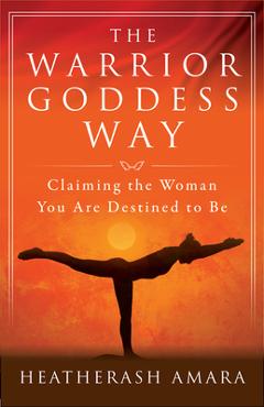 The Warrior Goddess Way: Claiming the Woman You Are Destined to Be - Heatherash Amara