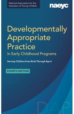Developmentally Appropriate Practice in Early Childhood Programs Serving Children from Birth Through Age 8, Fourth Edition (Fully Revised and Updated) - Naeyc