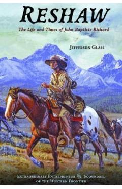 Reshaw: The Life and Times of John Baptiste Richard: Extraordinary Entrepreneur and Scoundrel of the Western Frontier - Jeferson Glass