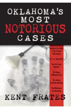 Oklahoma\'s Most Notorious Cases: Machine Gun Kelly Trial, Us Vs David Hall, Girl Scout Murders, Karen Silkwood, Oklahoma City Bombing - Kent Frates