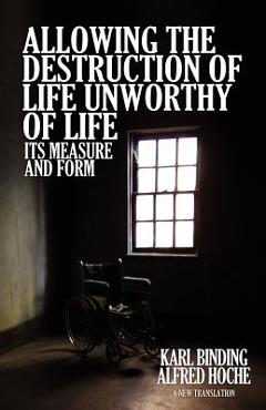 Allowing the Destruction of Life Unworthy of Life: Its Measure and Form - Karl Binding