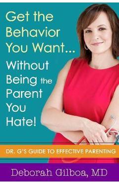 Get the Behavior You Want... Without Being the Parent You Hate!: Dr. G\'s Guide to Effective Parenting - Deborah Gilboa