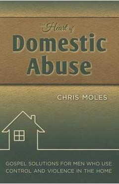 The Heart of Domestic Abuse: Gospel Solutions for Men Who Use Control and Violence in the Home - Chris Moles
