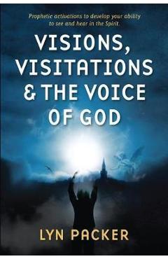 Visions, Visitations and the Voice of God: Prophetic Activations to develop your abiity to see and hear in the Spirit - Lyn Packer