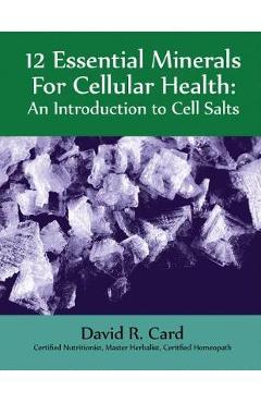 12 Essential Minerals for Cellular Health: An Introduction to Cell Salts - David Card