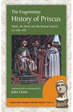 The Fragmentary History of Priscus: Attila, the Huns and the Roman Empire, Ad 430-476 - Priscus